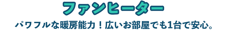 ファンヒーター パワフルな暖房能力！広いお部屋でも1台で安心。